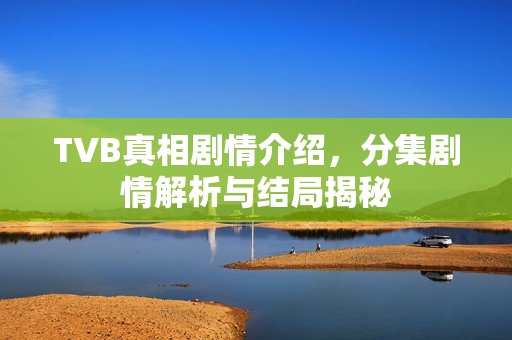 TVB真相剧情介绍，分集剧情解析与结局揭秘