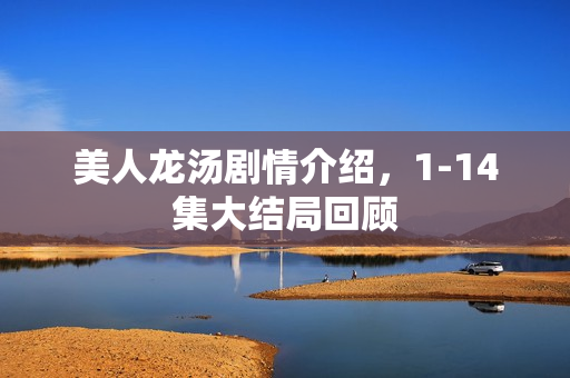 美人龙汤剧情介绍，1-14集大结局回顾