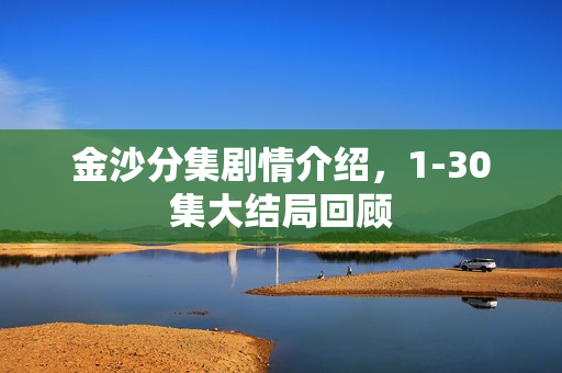 金沙分集剧情介绍，1-30集大结局回顾