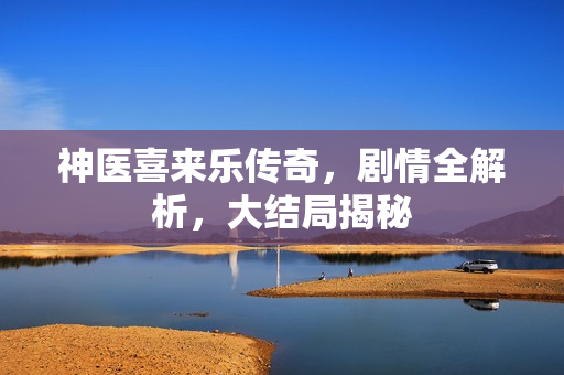神医喜来乐传奇，剧情全解析，大结局揭秘