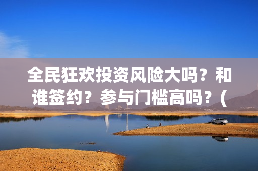 全民狂欢投资风险大吗？和谁签约？参与门槛高吗？(全民狂欢下载)