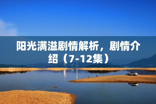 阳光满溢剧情解析，剧情介绍（7-12集）