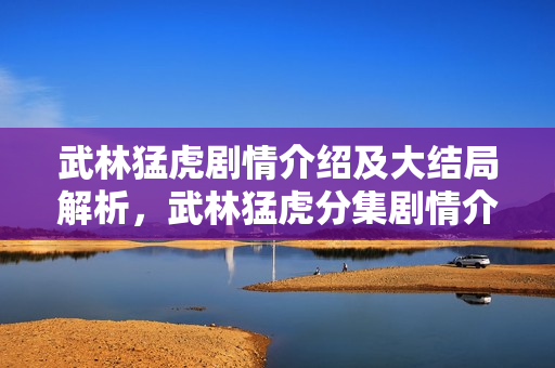 武林猛虎剧情介绍及大结局解析，武林猛虎分集剧情介绍 1-30集大结局回顾