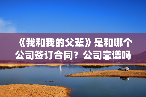 《我和我的父辈》是和哪个公司签订合同？公司靠谱吗？(我和我的父辈主题曲)