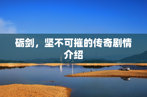 砺剑，坚不可摧的传奇剧情介绍