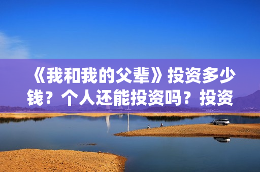 《我和我的父辈》投资多少钱？个人还能投资吗？投资成本多少？(《我和我的父辈》完整版免费)
