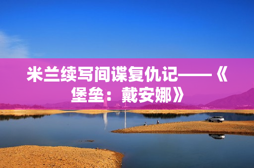 米兰续写间谍复仇记——《堡垒：戴安娜》