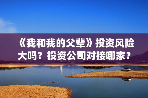 《我和我的父辈》投资风险大吗？投资公司对接哪家？(我和我的父辈演员表)