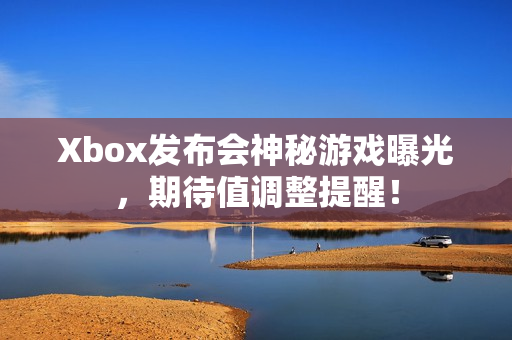 Xbox发布会神秘游戏曝光,期待值调整提醒! Xbox发布会神秘游戏曝光,期待值调整提醒!