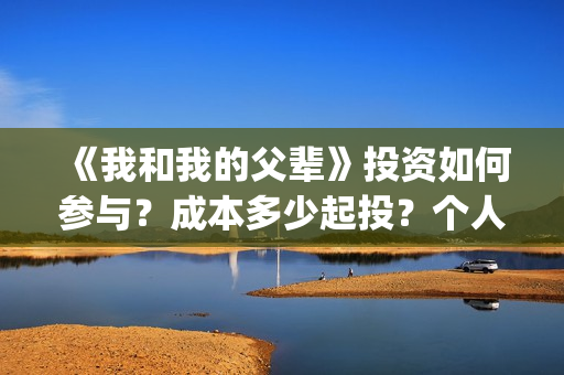 《我和我的父辈》投资如何参与？成本多少起投？个人怎么投？(我和我的父辈电影免费播放完整版观后感)