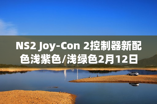 NS2 Joy-Con 2控制器新配色浅紫色/浅绿色2月12日上市