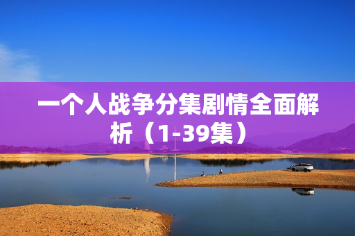 一个人战争分集剧情全面解析（1-39集）