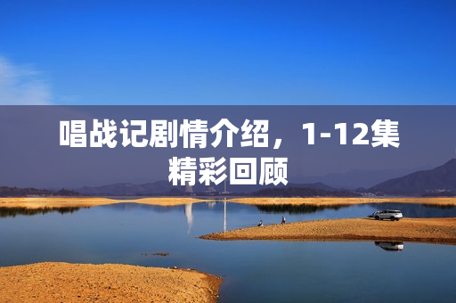 唱战记剧情介绍，1-12集精彩回顾