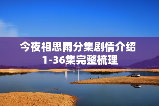 今夜相思雨分集剧情介绍 1-36集完整梳理