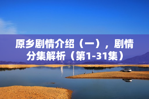 原乡剧情介绍（一），剧情分集解析（第1-31集）