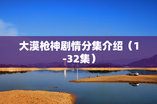 大漠枪神剧情分集介绍（1-32集）