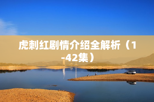 虎刺红剧情介绍全解析（1-42集）