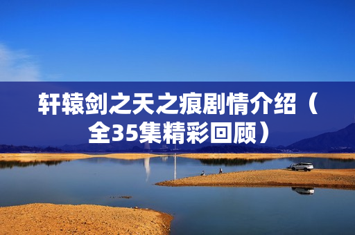 轩辕剑之天之痕剧情介绍（全35集精彩回顾）