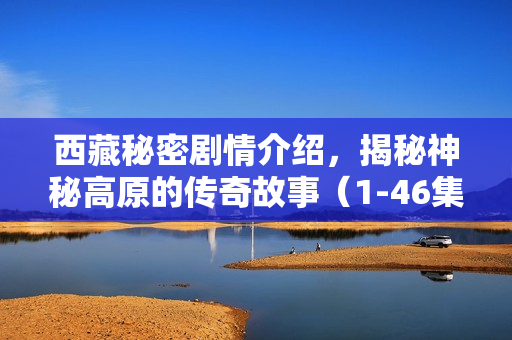 西藏秘密剧情介绍，揭秘神秘高原的传奇故事（1-46集）