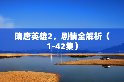 隋唐英雄2，剧情全解析（1-42集）