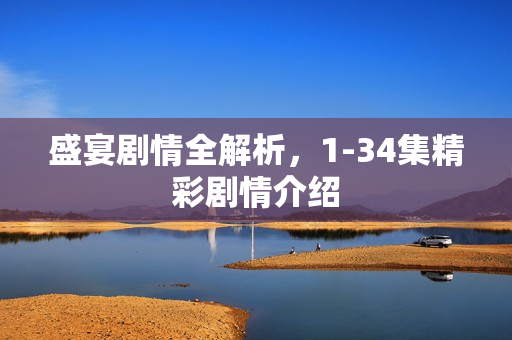 盛宴剧情全解析，1-34集精彩剧情介绍