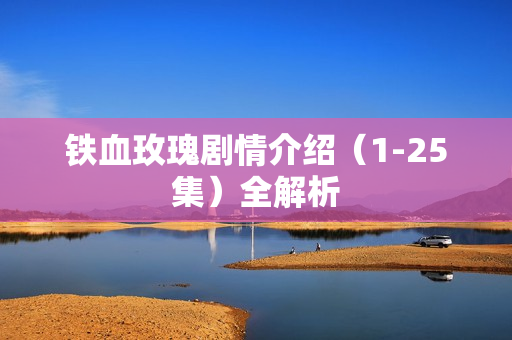 铁血玫瑰剧情介绍（1-25集）全解析