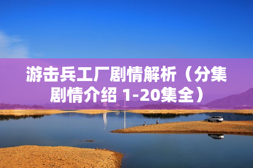 游击兵工厂剧情解析（分集剧情介绍 1-20集全）