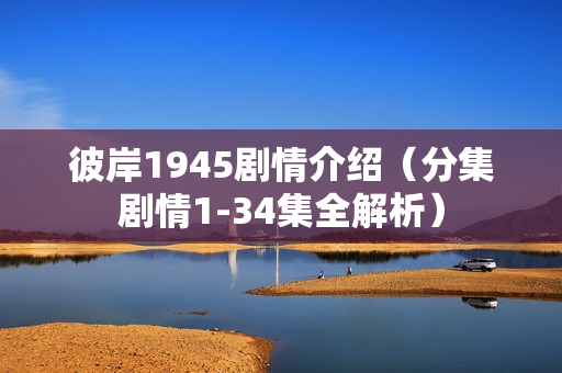 彼岸1945剧情介绍（分集剧情1-34集全解析）
