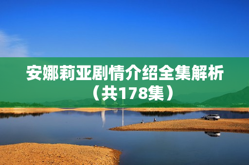 安娜莉亚剧情介绍全集解析（共178集）