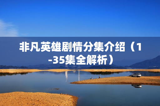 非凡英雄剧情分集介绍（1-35集全解析）