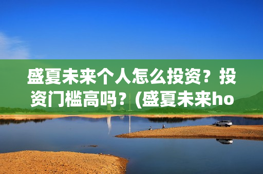 盛夏未来个人怎么投资？投资门槛高吗？(盛夏未来how should i do)