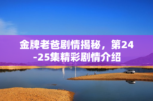 金牌老爸剧情揭秘，第24-25集精彩剧情介绍
