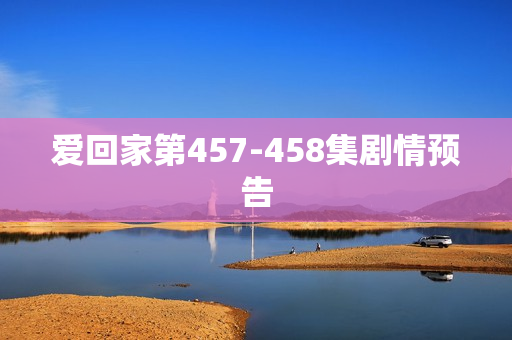 爱回家第457-458集剧情预告 爱回家第457-458集剧情预告