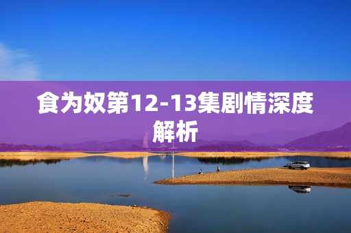 食为奴第12-13集剧情深度解析