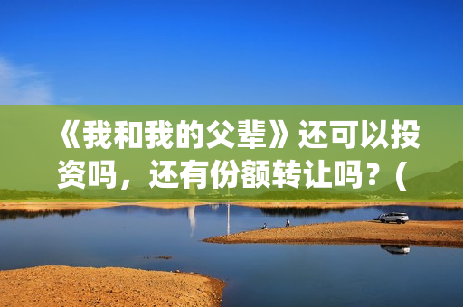 《我和我的父辈》还可以投资吗，还有份额转让吗？(我和我的父辈剧情介绍)