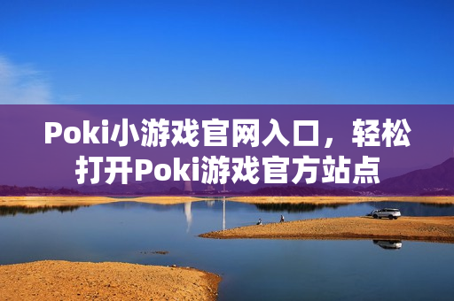 Poki小游戏官网入口，轻松打开Poki游戏官方站点