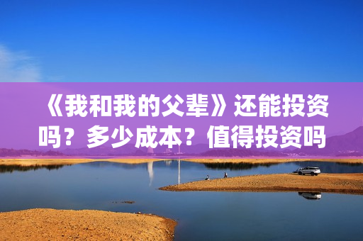 《我和我的父辈》还能投资吗？多少成本？值得投资吗？(我和我的父辈之乘风)