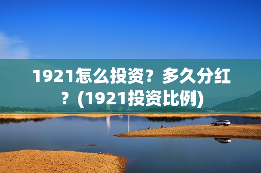 1921怎么投资？多久分红？(1921投资比例)