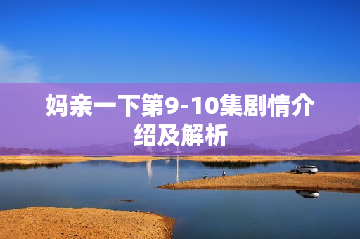 妈亲一下第9-10集剧情介绍及解析