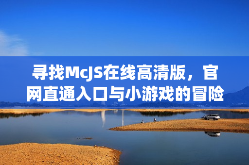 寻找McJS在线高清版，官网直通入口与小游戏的冒险之旅