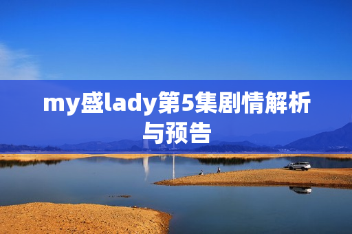 my盛lady第5集剧情解析与预告