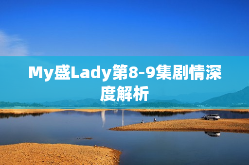 My盛Lady第8-9集剧情深度解析