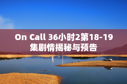 On Call 36小时2第18-19集剧情揭秘与预告