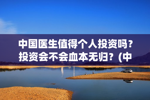 中国医生值得个人投资吗？投资会不会血本无归？(中国的医生有多好呀)