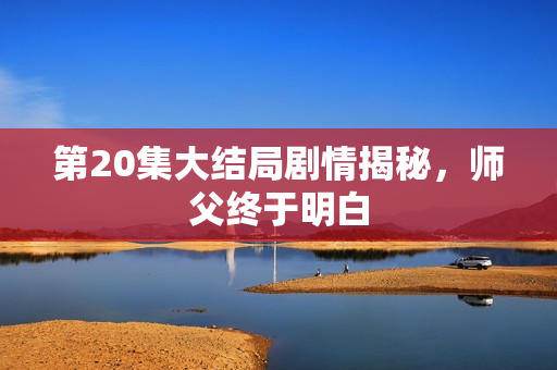 第20集大结局剧情揭秘，师父终于明白