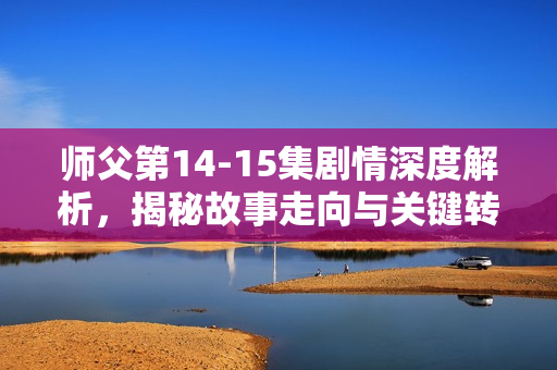 师父第14-15集剧情深度解析，揭秘故事走向与关键转折