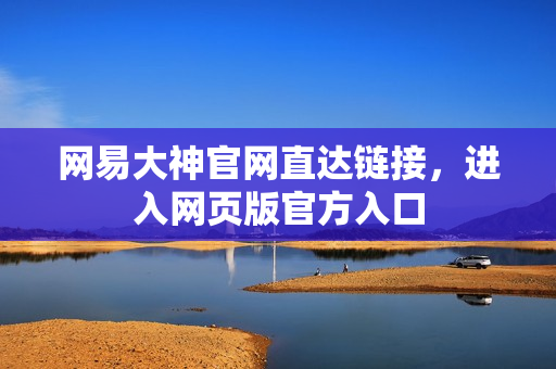 网易大神官网直达链接,进入网页版官方入口 网易大神官网直达链接,进入网页版官方入口