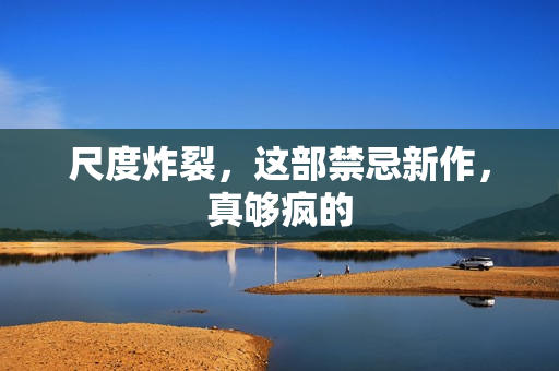 尺度炸裂，这部禁忌新作，真够疯的