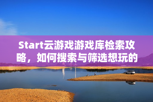 Start云游戏游戏库检索攻略，如何搜索与筛选想玩的游戏？