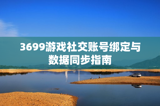 3699游戏社交账号绑定与数据同步指南